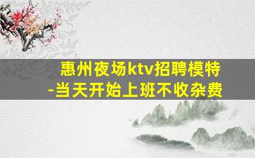 惠州夜场ktv招聘模特-当天开始上班不收杂费